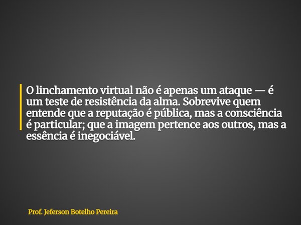 O linchamento virtual não é apenas um ataque — é um teste de resistência da alma. Sobrevive quem entende que a reputação é pública, mas a consciência é particul... Frase de Prof. Jeferson Botelho Pereira.