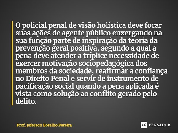 ⁠O policial penal de visão holística deve focar suas ações de agente público enxergando na sua função parte de inspiração da teoria da prevenção geral positiva,... Frase de Prof. Jeferson Botelho Pereira.