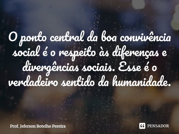 ⁠O ponto central da boa convivência social é o respeito às diferenças e divergências sociais. Esse é o verdadeiro sentido da humanidade.... Frase de Prof. Jeferson Botelho Pereira.