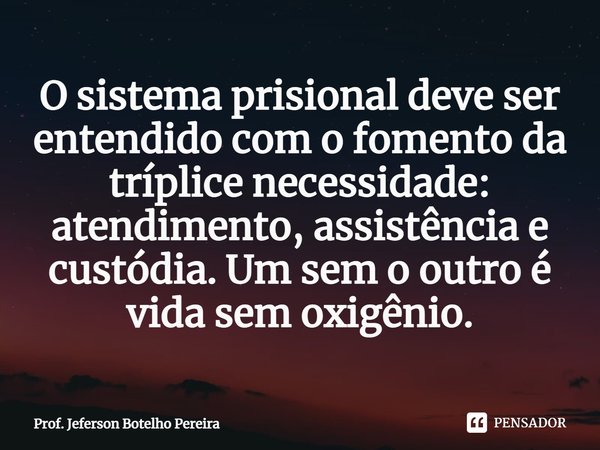 ⁠O sistema prisional deve ser entendido com o fomento da tríplice necessidade: atendimento, assistência e custódia. Um sem o outro é vida sem oxigênio.... Frase de Prof. Jeferson Botelho Pereira.