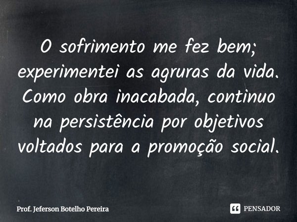 ⁠O sofrimento me fez bem; experimentei as agruras da vida. Como obra inacabada, continuo na persistência por objetivos voltados para a promoção social.... Frase de Prof. Jeferson Botelho Pereira.