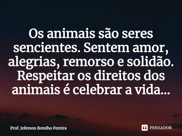 ⁠Os animais são seres sencientes. Sentem amor, alegrias, remorso e solidão. Respeitar os direitos dos animais é celebrar a vida…... Frase de Prof. Jeferson Botelho Pereira.