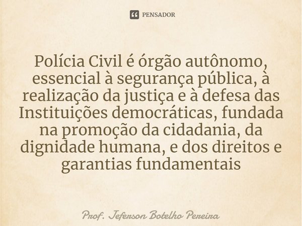 ⁠Polícia Civil é órgão autônomo, essencial à segurança pública, à realização da justiça e à defesa das Instituições democráticas, fundada na promoção da cidadan... Frase de Prof. Jeferson Botelho Pereira.