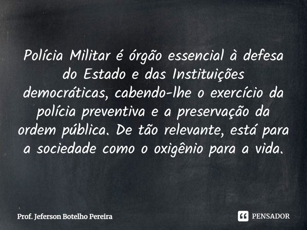 ⁠Polícia Militar é órgão essencial à defesa do Estado e das Instituições democráticas, cabendo-lhe o exercício da polícia preventiva e a preservação da ordem pú... Frase de Prof. Jeferson Botelho Pereira.