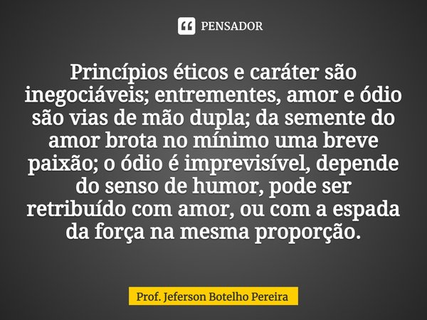 ⁠Princípios éticos e caráter são inegociáveis; entrementes, amor e ódio são vias de mão dupla; da semente do amor brota no mínimo uma breve paixão; o ódio é imp... Frase de Prof. Jeferson Botelho Pereira.