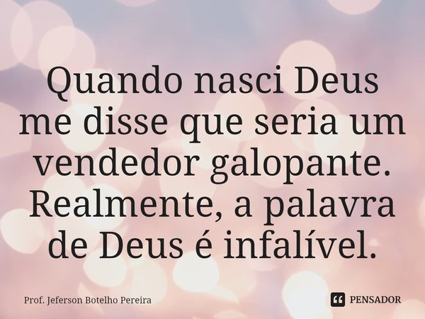 ⁠Quando nasci Deus me disse que seria um vendedor galopante. Realmente, a palavra de Deus é infalível.... Frase de Prof. Jeferson Botelho Pereira.