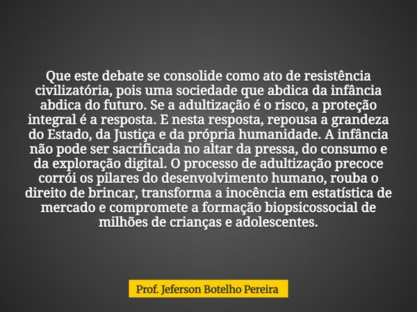 Que este debate se consolide como ato de resistência civilizatória, pois uma sociedade que abdica da infância abdica do futuro. Se a adultização é o risco, a pr... Frase de Prof. Jeferson Botelho Pereira.