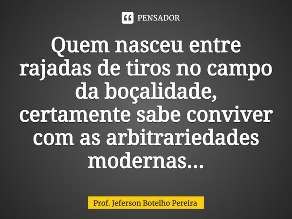 ⁠Quem nasceu entre rajadas de tiros no campo da boçalidade, certamente sabe conviver com as arbitrariedades modernas...... Frase de Prof. Jeferson Botelho Pereira.