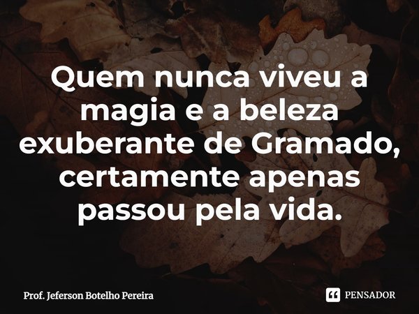⁠Quem nunca viveu a magia e a beleza exuberante de Gramado, certamente apenas passou pela vida.... Frase de Prof. Jeferson Botelho Pereira.