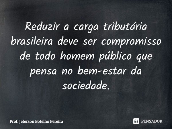 ⁠Reduzir a carga tributária brasileira deve ser compromisso de todo homem público que pensa no bem-estar da sociedade.... Frase de Prof. Jeferson Botelho Pereira.