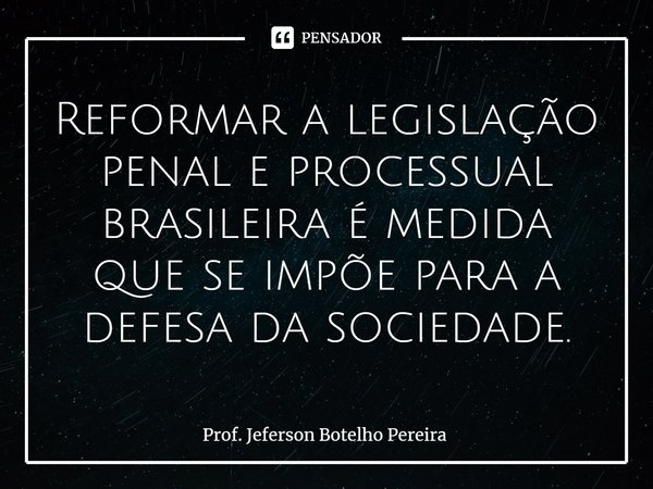 ⁠Reformar a legislação penal e processual brasileira é medida que se impõe para a defesa da sociedade.... Frase de Prof. Jeferson Botelho Pereira.