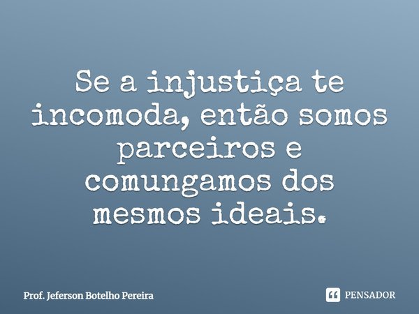 ⁠Se a injustiça te incomoda, então somos parceiros e comungamos dos mesmos ideais.... Frase de Prof. Jeferson Botelho Pereira.