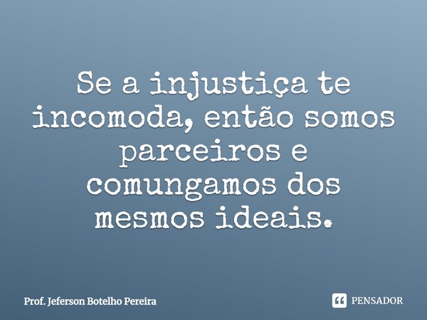 ⁠Se a injustiça te incomoda, então somos parceiros e comungamos dos mesmos ideais.... Frase de Prof. Jeferson Botelho Pereira.