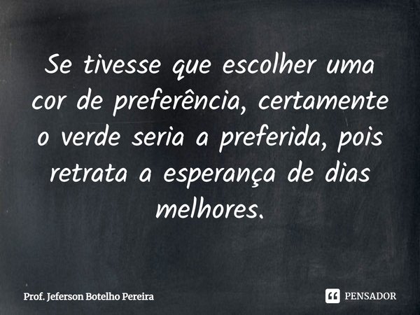 ⁠Se tivesse que escolher uma cor de preferência, certamente o verde seria a preferida, pois retrata a esperança de dias melhores.... Frase de Prof. Jeferson Botelho Pereira.