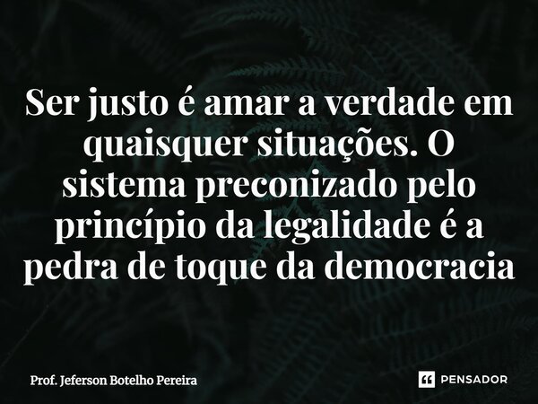 ⁠Ser justo é amar a verdade em quaisquer situações. O sistema preconizado pelo princípio da legalidade é a pedra de toque da democracia... Frase de Prof. Jeferson Botelho Pereira.