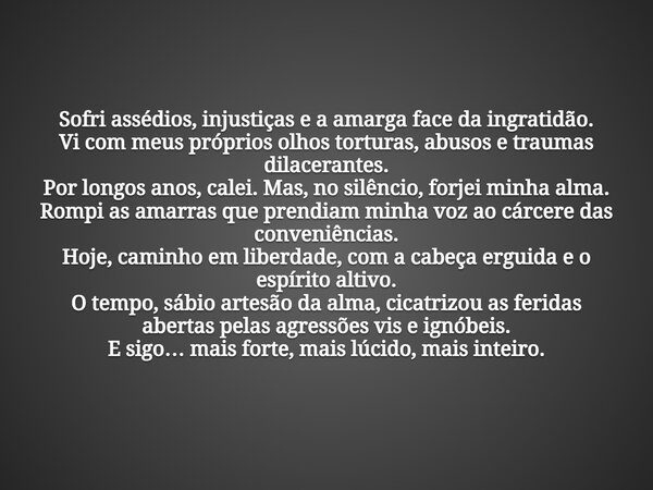 ⁠Sofri assédios, injustiças e a amarga face da ingratidão. Vi com meus próprios olhos torturas, abusos e traumas dilacerantes. Por longos anos, calei. Mas, no s... Frase de Prof. Jeferson Botellho.