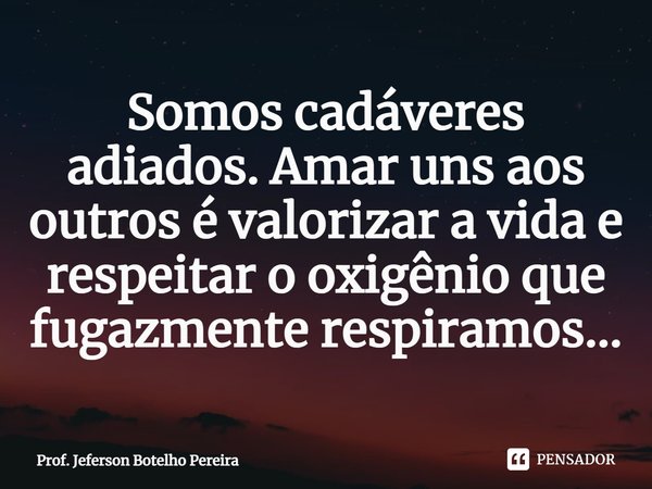 ⁠Somos cadáveres adiados. Amar uns aos outros é valorizar a vida e respeitar o oxigênio que fugazmente respiramos…... Frase de Prof. Jeferson Botelho Pereira.
