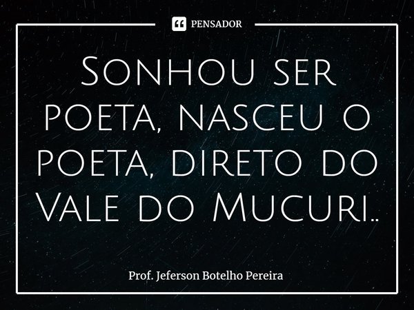 ⁠Sonhou ser poeta, nasceu o poeta, direto do Vale do Mucuri..... Frase de Prof. Jeferson Botelho Pereira.
