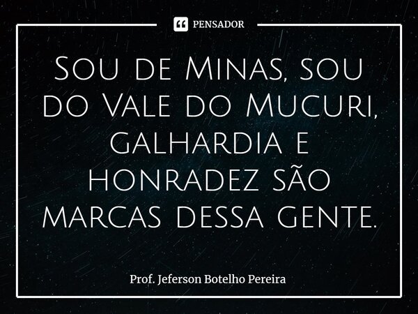 ⁠Sou de Minas, sou do Vale do Mucuri, galhardia e honradez são marcas dessa gente.... Frase de Prof. Jeferson Botelho Pereira.