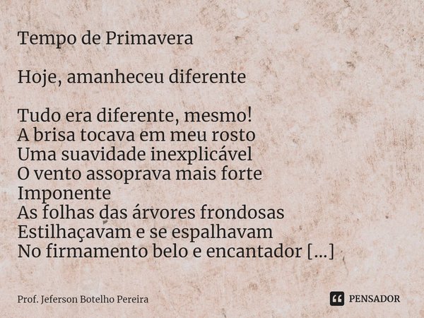 ⁠Tempo de Primavera Hoje, amanheceu diferente Tudo era diferente, mesmo! A brisa tocava em meu rosto Uma suavidade inexplicável O vento assoprava mais forte Imp... Frase de Prof. Jeferson Botelho Pereira.