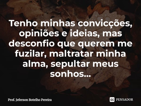 ⁠Tenho minhas convicções, opiniões e ideias, mas desconfio que querem me fuzilar, maltratar minha alma, sepultar meus sonhos...... Frase de Prof. Jeferson Botelho Pereira.