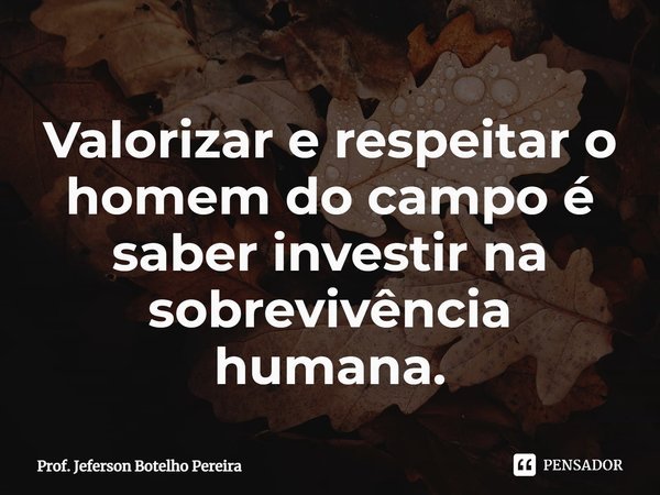 ⁠Valorizar e respeitar o homem do campo é saber investir na sobrevivência humana.... Frase de Prof. Jeferson Botelho Pereira.