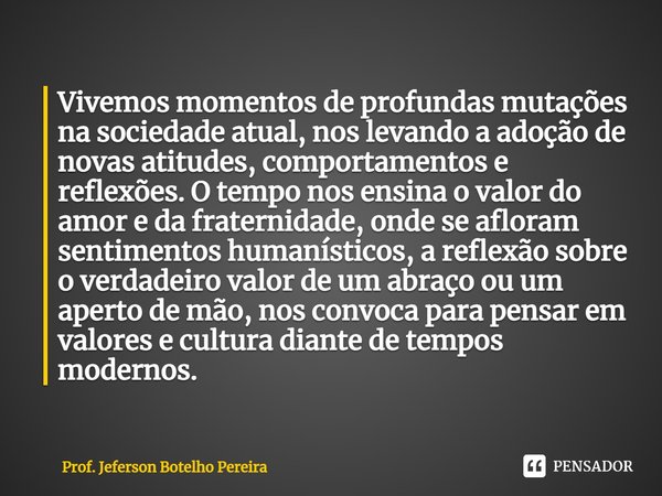 ⁠Vivemos momentos de profundas mutações na sociedade atual, nos levando a adoção de novas atitudes, comportamentos e reflexões. O tempo nos ensina o valor do am... Frase de Prof. Jeferson Botelho Pereira.