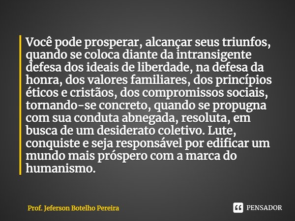 ⁠Você pode prosperar, alcançar seus triunfos, quando se coloca diante da intransigente defesa dos ideais de liberdade, na defesa da honra, dos valores familiare... Frase de Prof. Jeferson Botelho Pereira.