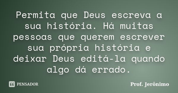 Permita que Deus escreva a sua história. Há muitas pessoas que querem escrever sua própria história e deixar Deus editá-la quando algo dá errado.... Frase de Prof. Jerônimo.