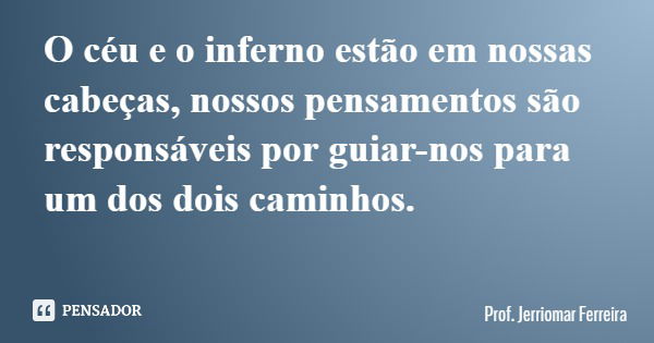 O céu e o inferno estão em nossas cabeças, nossos pensamentos são responsáveis por guiar-nos para um dos dois caminhos.... Frase de Prof. Jerriomar Ferreira.