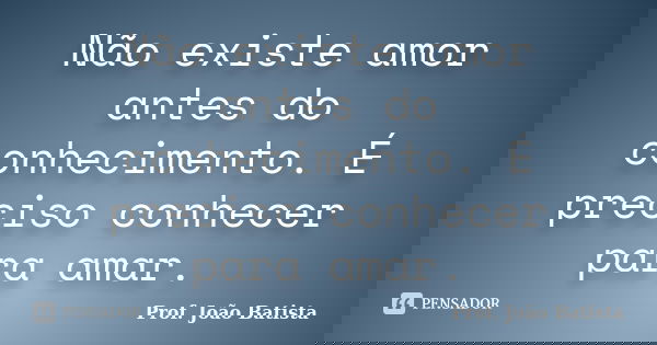 Não existe amor antes do conhecimento. É preciso conhecer para amar.... Frase de Prof. João Batista.