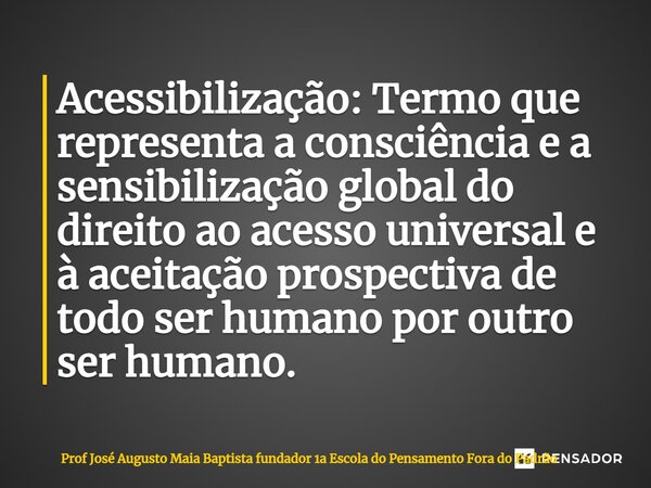 ⁠Acessibilização: Termo que representa a consciência e a sensibilização global do direito ao acesso universal e à aceitação prospectiva de todo ser humano por o... Frase de Prof José Augusto Maia Baptista fundador 1a Escola do Pensamento Fora do Padrão.