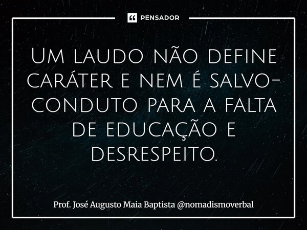 ⁠Um laudo não define caráter e nem é salvo- conduto para a falta de educação e desrespeito.... Frase de Prof. José Augusto Maia Baptista nomadismoverbal.