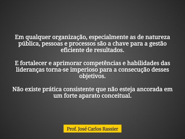 Em qualquer organização, especialmente as de natureza pública, pessoas e processos são a chave para a gestão eficiente de resultados. E fortalecer e aprimorar c... Frase de Prof. José Carlos Rassier.