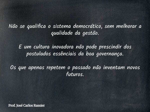 Não se qualifica o sistema democrático, sem melhorar a qualidade da gestão. E um cultura inovadora não pode prescindir dos postulados essênciais da boa governan... Frase de Prof. José Carlos Rassier.