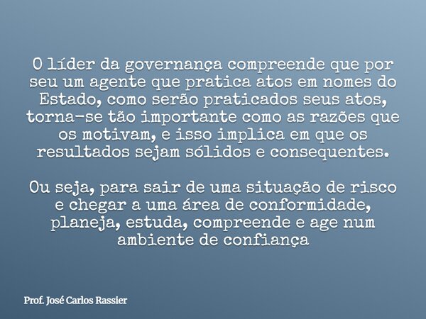 O líder da governança compreende que por seu um agente que pratica atos em nomes do Estado, como serão praticados seus atos, torna-se tão importante como as raz... Frase de Prof. José Carlos Rassier.