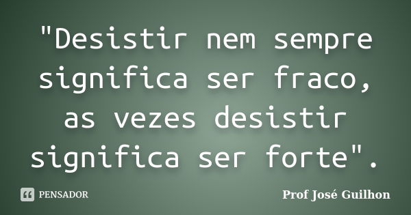 "Desistir nem sempre significa ser fraco, as vezes desistir significa ser forte".... Frase de Prof José Guilhon.