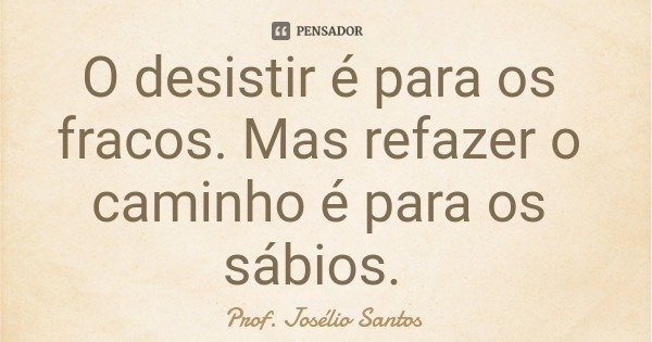 O desistir é para os fracos. Mas refazer o caminho é para os sábios.... Frase de Prof. Josélio Santos.