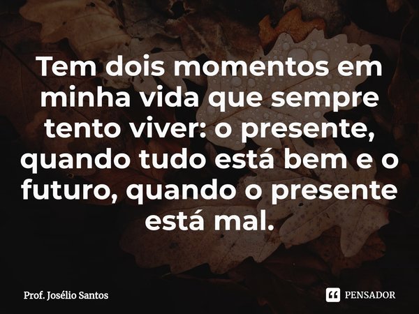⁠Tem dois momentos em minha vida que sempre tento viver: o presente, quando tudo está bem e o futuro, quando o presente está mal.... Frase de Prof. Josélio Santos.