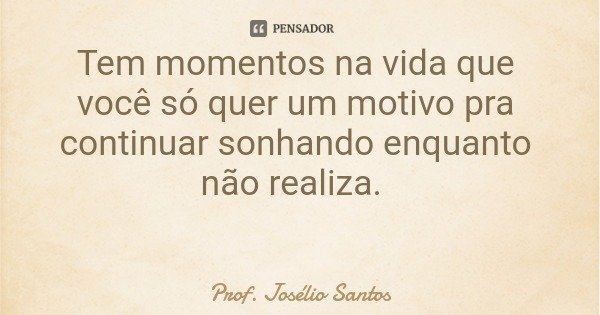 Tem momentos na vida que você só quer um motivo pra continuar sonhando enquanto não realiza.... Frase de Prof. Josélio Santos.