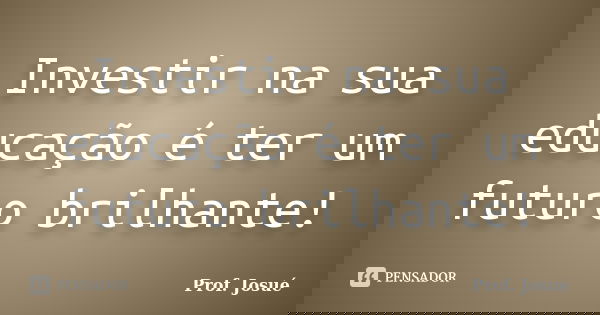 Investir na sua educação é ter um futuro brilhante!... Frase de Prof. Josué.