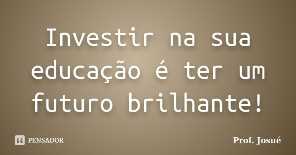 Investir na sua educação é ter um futuro brilhante!... Frase de Prof. Josué.