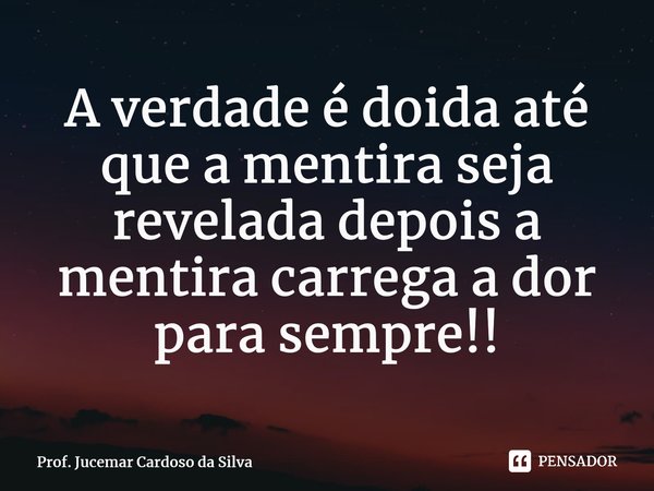 ⁠A verdade é doida até que a mentira seja revelada depois a mentira carrega a dor para sempre!!... Frase de Prof. Jucemar Cardoso da Silva.