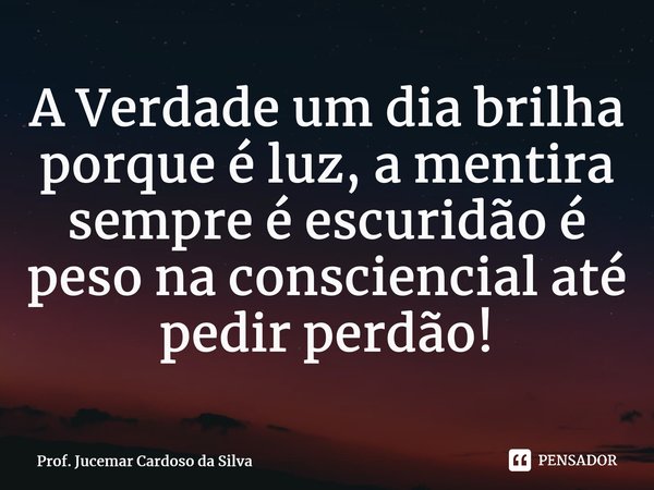 ⁠A Verdade um dia brilha porque é luz, a mentira sempre é escuridão é peso na consciencial até pedir perdão!... Frase de Prof. Jucemar Cardoso da Silva.
