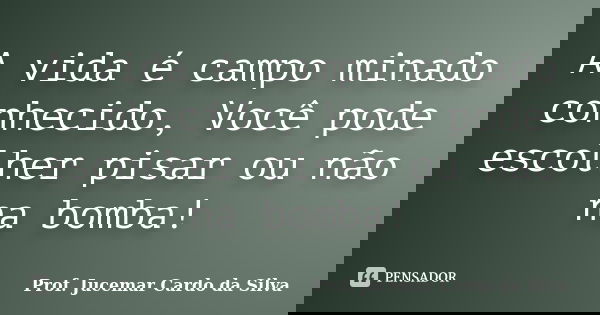 A vida é campo minado conhecido, Você pode escolher pisar ou não na bomba!... Frase de Prof. Jucemar Cardo da Silva.