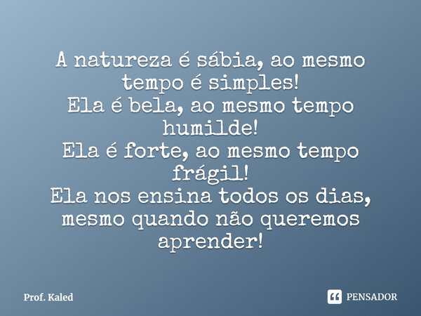 ⁠A natureza é sábia, ao mesmo tempo é simples!
Ela é bela, ao mesmo tempo humilde!
Ela é forte, ao mesmo tempo frágil!
Ela nos ensina todos os dias, mesmo quand... Frase de Prof. Kaled.