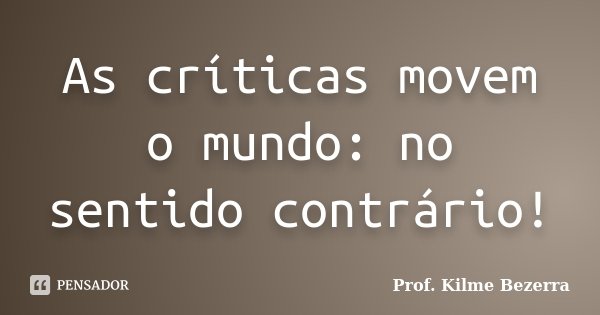 As críticas movem o mundo: no sentido contrário!... Frase de Prof. KILME BEZERRA.