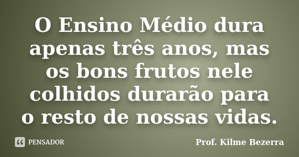 O Ensino Médio dura apenas três anos, mas os bons frutos nele colhidos durarão para o resto de nossas vidas.... Frase de Prof. KILME BEZERRA.