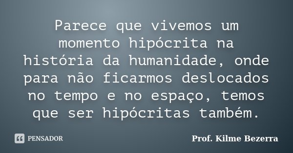 Parece que vivemos um momento hipócrita na história da humanidade, onde para não ficarmos deslocados no tempo e no espaço, temos que ser hipócritas também.... Frase de Prof. KILME BEZERRA.