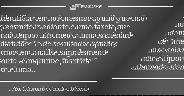Identificar em nós mesmos aquilo que não nos permite ir adiante é uma tarefa que demanda tempo. Em meio a uma sociedade de "imediatidões" e de resulta... Frase de Prof. Leandro Freitas Oliveira.